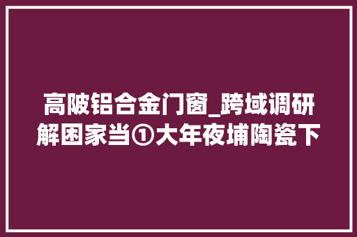 高陂铝合金门窗_跨域调研解困家当①大年夜埔陶瓷下一个路口何去何从