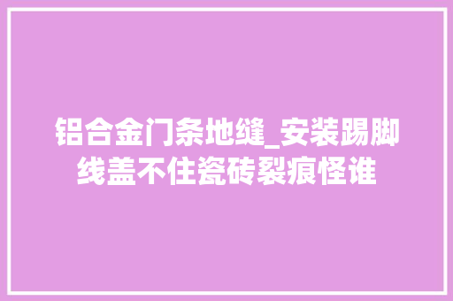 铝合金门条地缝_安装踢脚线盖不住瓷砖裂痕怪谁