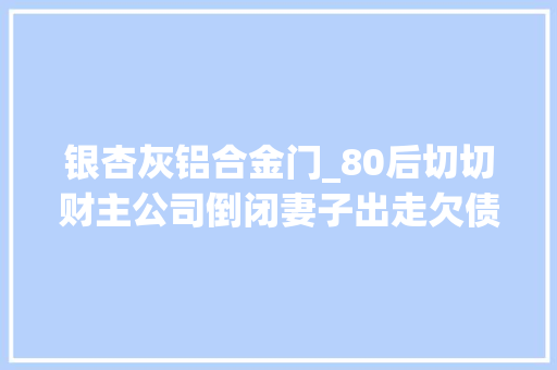 银杏灰铝合金门_80后切切财主公司倒闭妻子出走欠债切切带着9岁女儿街头卖冰粉