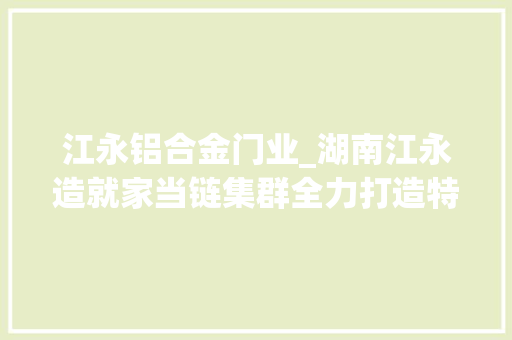 江永铝合金门业_湖南江永造就家当链集群全力打造特色的现代化家当体系
