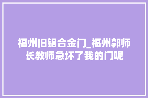 福州旧铝合金门_福州郭师长教师急坏了我的门呢