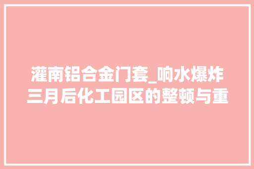 灌南铝合金门套_响水爆炸三月后化工园区的整顿与重振