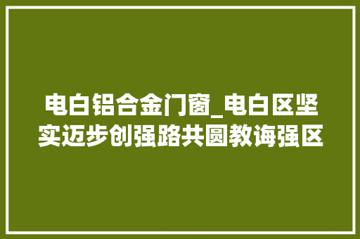 电白铝合金门窗_电白区坚实迈步创强路共圆教诲强区梦