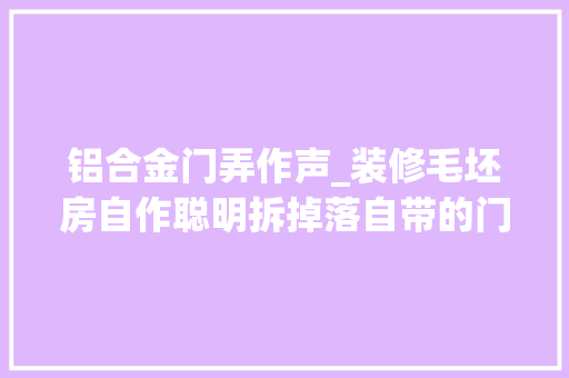 铝合金门弄作声_装修毛坯房自作聪明拆掉落自带的门窗刚换完我哭出声