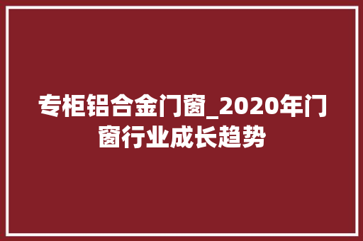专柜铝合金门窗_2020年门窗行业成长趋势