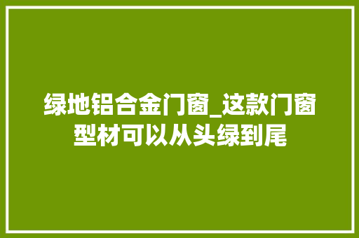 绿地铝合金门窗_这款门窗型材可以从头绿到尾