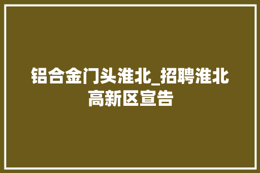 铝合金门头淮北_招聘淮北高新区宣告