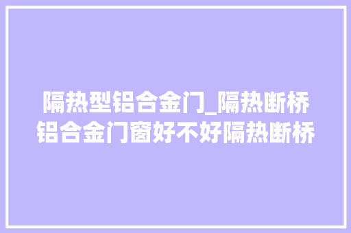 隔热型铝合金门_隔热断桥铝合金门窗好不好隔热断桥铝门窗的优势有哪些