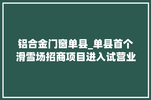 铝合金门窗单县_单县首个滑雪场招商项目进入试营业阶段