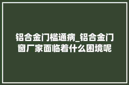 铝合金门槛通病_铝合金门窗厂家面临着什么困境呢