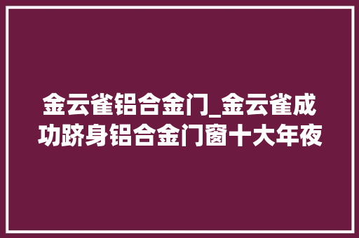 金云雀铝合金门_金云雀成功跻身铝合金门窗十大年夜品牌有何窍门