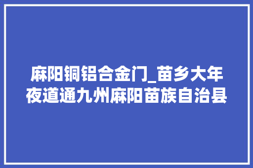 麻阳铜铝合金门_苗乡大年夜道通九州麻阳苗族自治县交通成长纪实