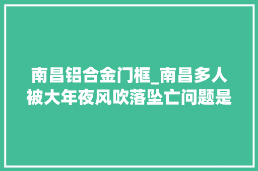 南昌铝合金门框_南昌多人被大年夜风吹落坠亡问题是否出在门窗质量上