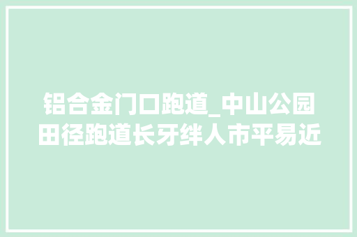 铝合金门口跑道_中山公园田径跑道长牙绊人市平易近质疑存隐患