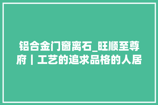 铝合金门窗离石_旺顺至尊府｜工艺的追求品格的人居