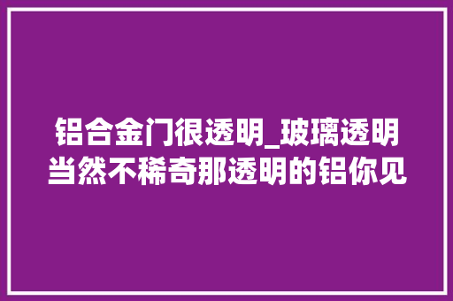 铝合金门很透明_玻璃透明当然不稀奇那透明的铝你见过没 推拉门
