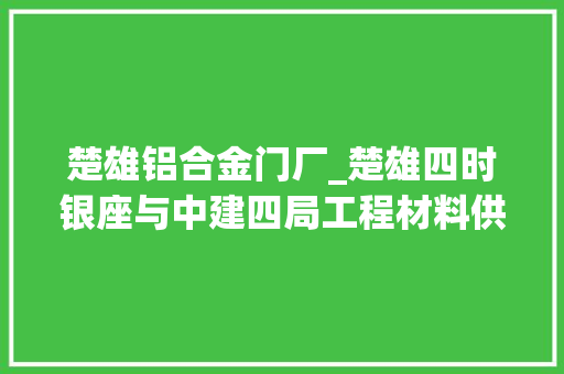 楚雄铝合金门厂_楚雄四时银座与中建四局工程材料供应商联合招标启动宣告会邀请函