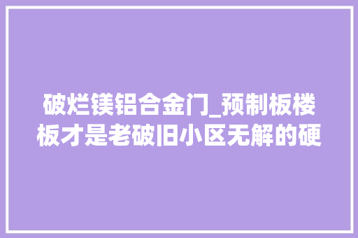 破烂镁铝合金门_预制板楼板才是老破旧小区无解的硬伤