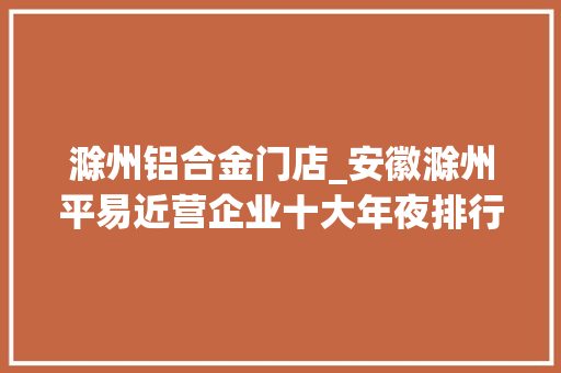 滁州铝合金门店_安徽滁州平易近营企业十大年夜排行榜