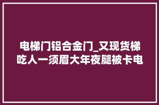 电梯门铝合金门_又现货梯吃人一须眉大年夜腿被卡电梯夹缝中