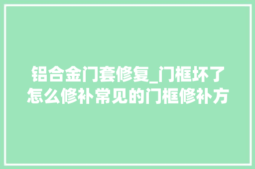 铝合金门套修复_门框坏了怎么修补常见的门框修补方法