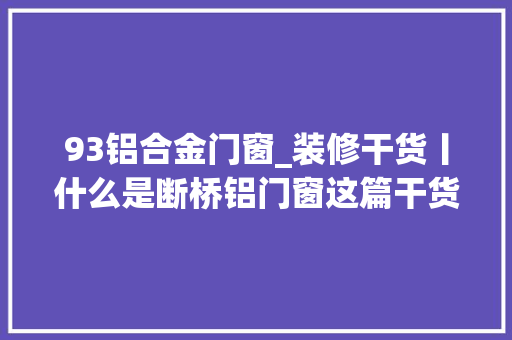 93铝合金门窗_装修干货丨什么是断桥铝门窗这篇干货让你彻底明白