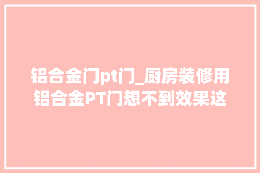 铝合金门pt门_厨房装修用铝合金PT门想不到效果这么好