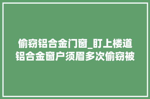 偷窃铝合金门窗_盯上楼道铝合金窗户须眉多次偷窃被警方抓获