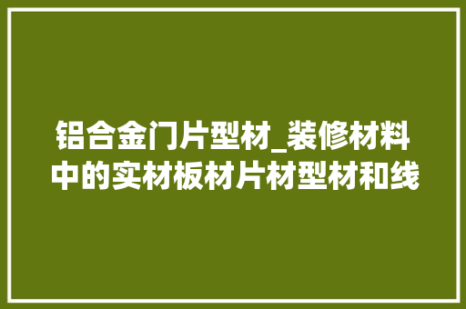 铝合金门片型材_装修材料中的实材板材片材型材和线材是什么
