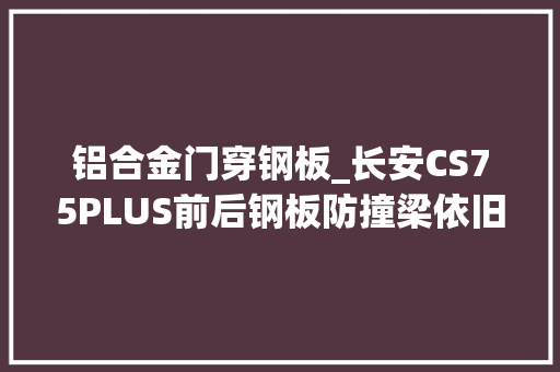 铝合金门穿钢板_长安CS75PLUS前后钢板防撞梁依旧没看到网传的铝合金
