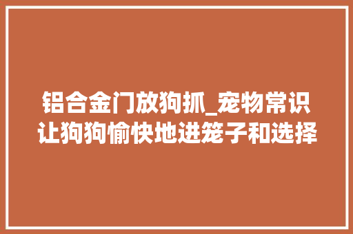 铝合金门放狗抓_宠物常识让狗狗愉快地进笼子和选择合适笼子