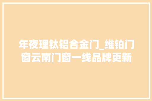 年夜理钛铝合金门_维铂门窗云南门窗一线品牌更新