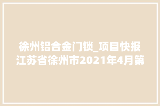 徐州铝合金门锁_项目快报江苏省徐州市2021年4月第五周批复项目累计59项