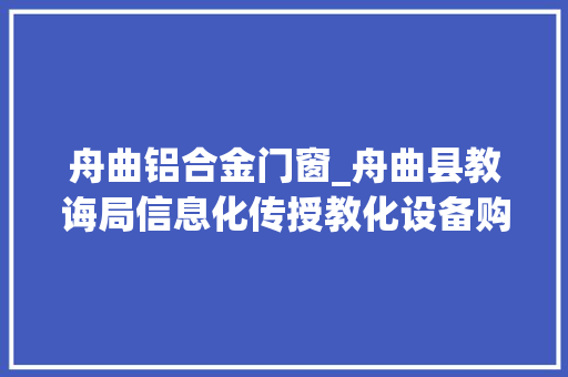 舟曲铝合金门窗_舟曲县教诲局信息化传授教化设备购置项目公开招标通知书记