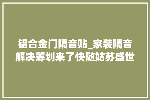 铝合金门隔音贴_家装隔音解决筹划来了快随姑苏盛世和家装饰一路设计