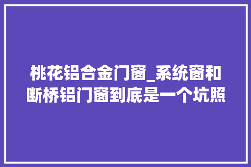 桃花铝合金门窗_系统窗和断桥铝门窗到底是一个坑照样真的有玄机 滑动门