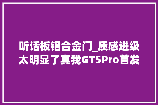 听话板铝合金门_质感进级太明显了真我GT5Pro首发超硬铝合金中框影像也更强
