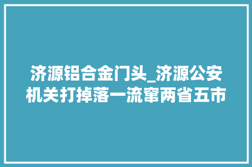 济源铝合金门头_济源公安机关打掉落一流窜两省五市系列偷窃门面犯罪团伙