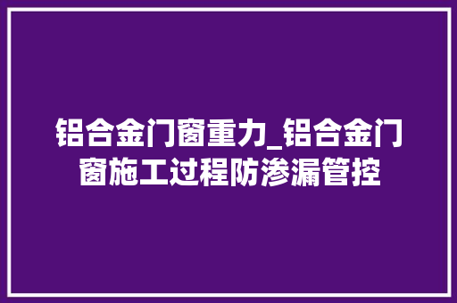 铝合金门窗重力_铝合金门窗施工过程防渗漏管控