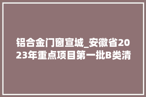 铝合金门窗宣城_安徽省2023年重点项目第一批B类清单宣城市