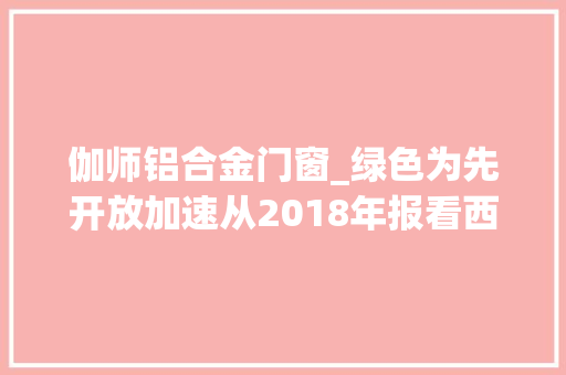 伽师铝合金门窗_绿色为先开放加速从2018年报看西北六省区成长新动能