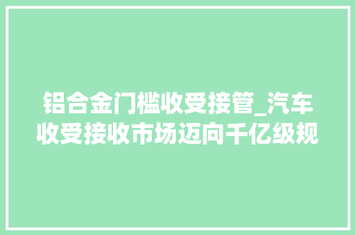铝合金门槛收受接管_汽车收受接收市场迈向千亿级规范化程度有待优化