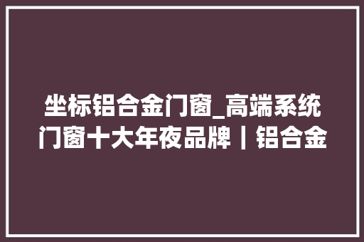 坐标铝合金门窗_高端系统门窗十大年夜品牌｜铝合金门窗这样装修美爆了
