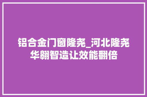 铝合金门窗隆尧_河北隆尧华翱智造让效能翻倍