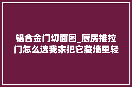 铝合金门切面图_厨房推拉门怎么选我家把它藏墙里轻便不占地一点也不老套