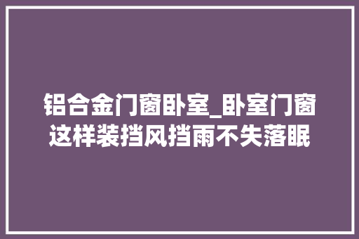 铝合金门窗卧室_卧室门窗这样装挡风挡雨不失落眠