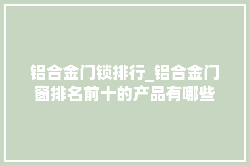 铝合金门锁排行_铝合金门窗排名前十的产品有哪些