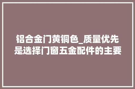 铝合金门黄铜色_质量优先是选择门窗五金配件的主要推敲成分。无论是门锁