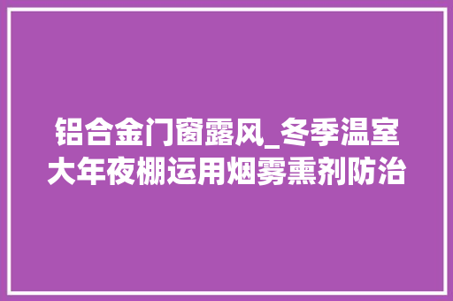 铝合金门窗露风_冬季温室大年夜棚运用烟雾熏剂防治病虫害效果好但要留心这6点