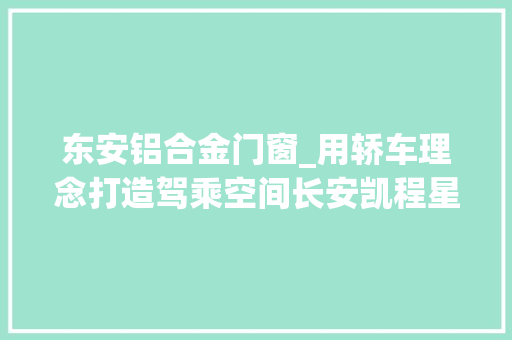 东安铝合金门窗_用轿车理念打造驾乘空间长安凯程星卡是若何做到的